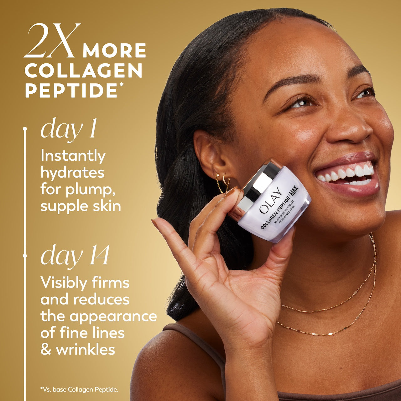 Model posing with Collagen peptide moisturizer Max jar. 2x more collagen peptide*. Day 1 instantly hydrates for plump, supple skin. Day 14 visibly firms and reduces the appearance of fine lines and wrinkles. *vs base collagen peptide Model posing with Collagen peptide moisturizer Max jar. 2x more collagen peptide*. Day 1 instantly hydrates for plump, supple skin. Day 14 visibly firms and reduces the appearance of fine lines and wrinkles. *vs base collagen peptide
