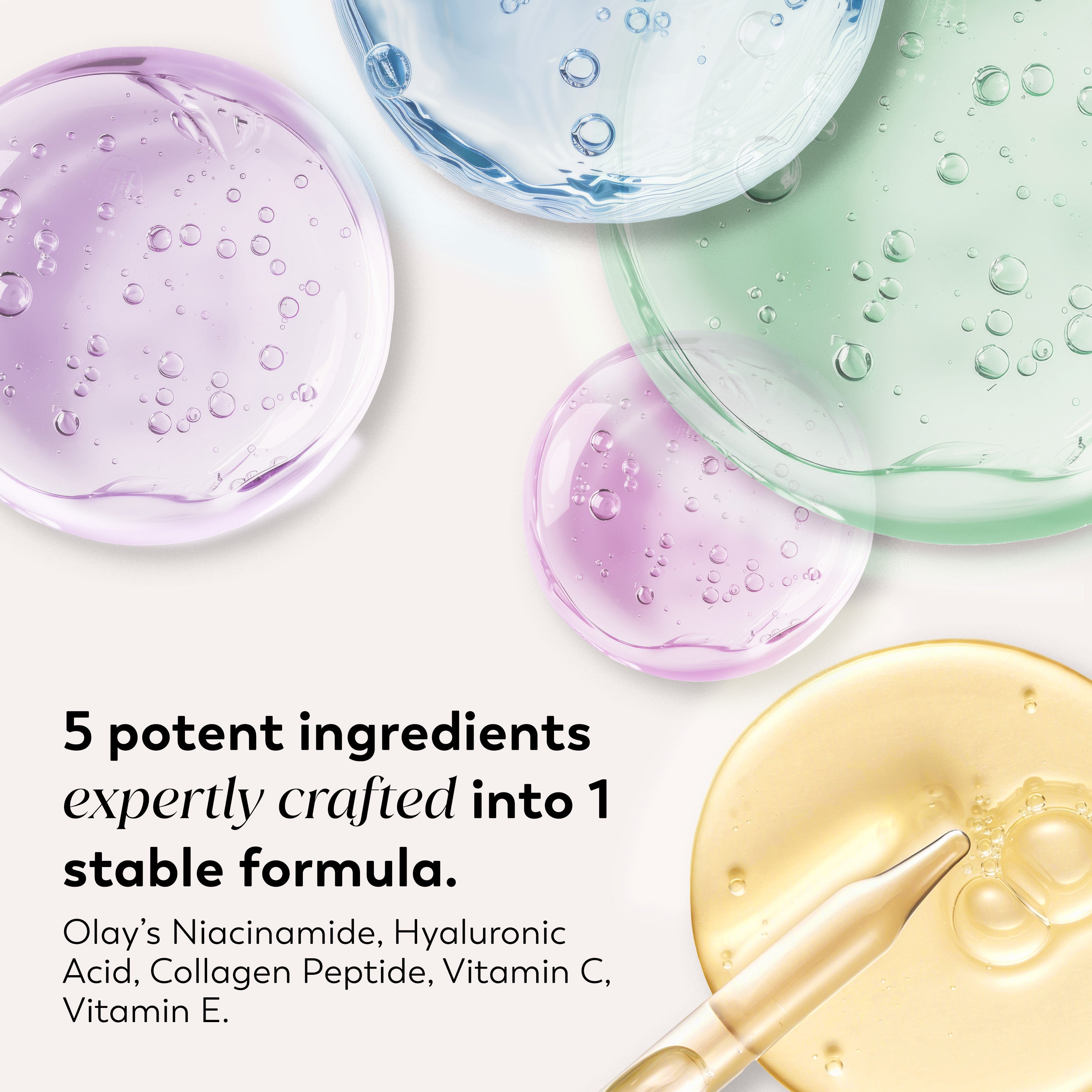 Ingredients. 5 potent ingredients expertly crafted into 1 stable formula. Olay's Niacinamide, Hyaluronic Acid, Collagen Peptide, Vitamin C, Vitamin E Ingredients. 5 potent ingredients expertly crafted into 1 stable formula. Olay's Niacinamide, Hyaluronic Acid, Collagen Peptide, Vitamin C, Vitamin E
