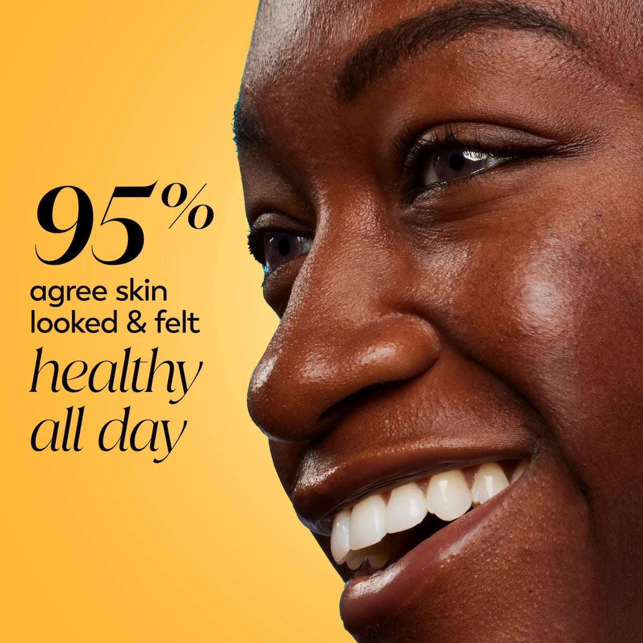 Model posing and smiling. 95% agree skin looked and felt healthy all day Model posing and smiling. 95% agree skin looked and felt healthy all day
