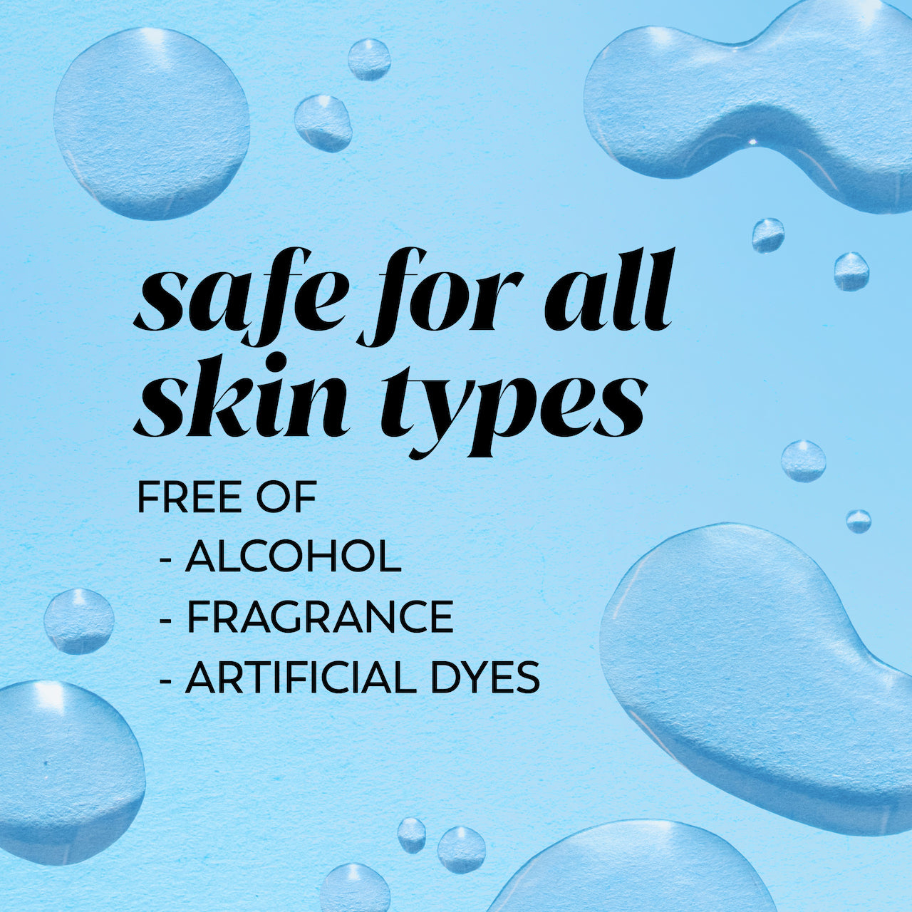 Safe for all skin types. Free of alcohol, fragrance, artificial dyes. Safe for all skin types. Free of alcohol, fragrance, artificial dyes.