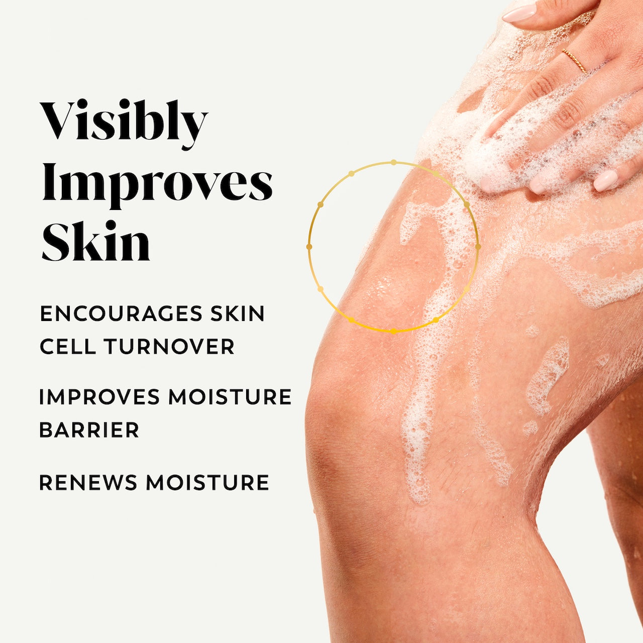 Model posing lathering leg with body wash. isibly improves skin. Encourages skin cell turnover, improves moisture barrier, renews moisture Model posing lathering leg with body wash. isibly improves skin. Encourages skin cell turnover, improves moisture barrier, renews moisture