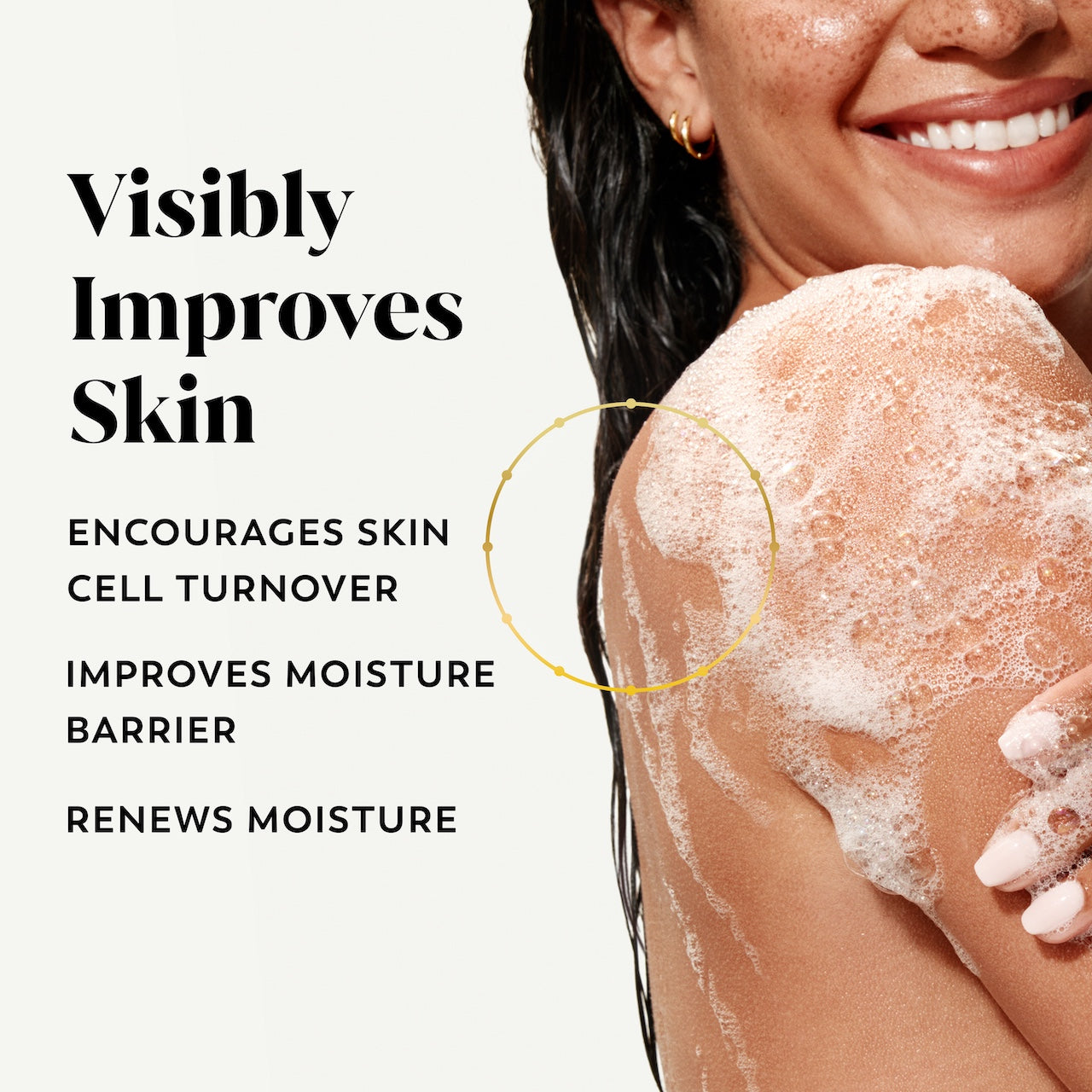 Model posing lathering body wash on skin. Visibly improves skin. Encourages skin cell turnover, improves moisture barrier, renews moisture Model posing lathering body wash on skin. Visibly improves skin. Encourages skin cell turnover, improves moisture barrier, renews moisture