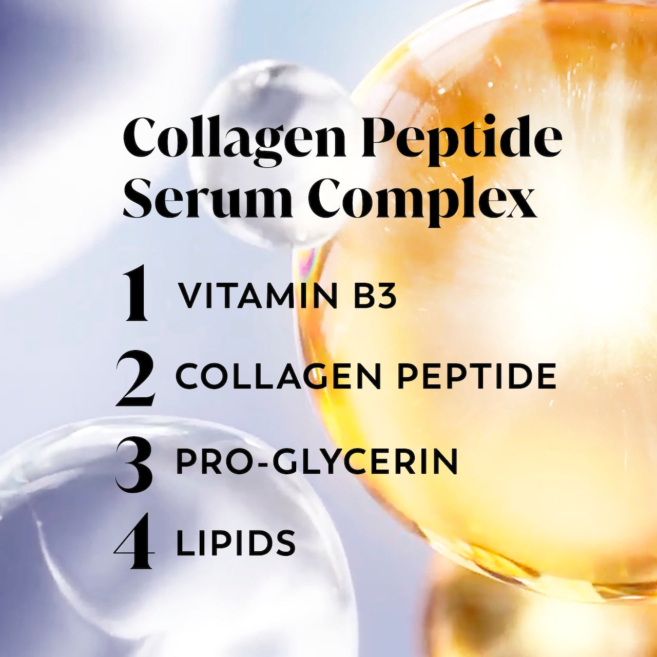Ingredient. Collagen peptide serum complex. 1. Vitamin B3 2. Collagen Peptide 3. Pro Glycerin 4. Lipids Ingredient. Collagen peptide serum complex. 1. Vitamin B3 2. Collagen Peptide 3. Pro Glycerin 4. Lipids