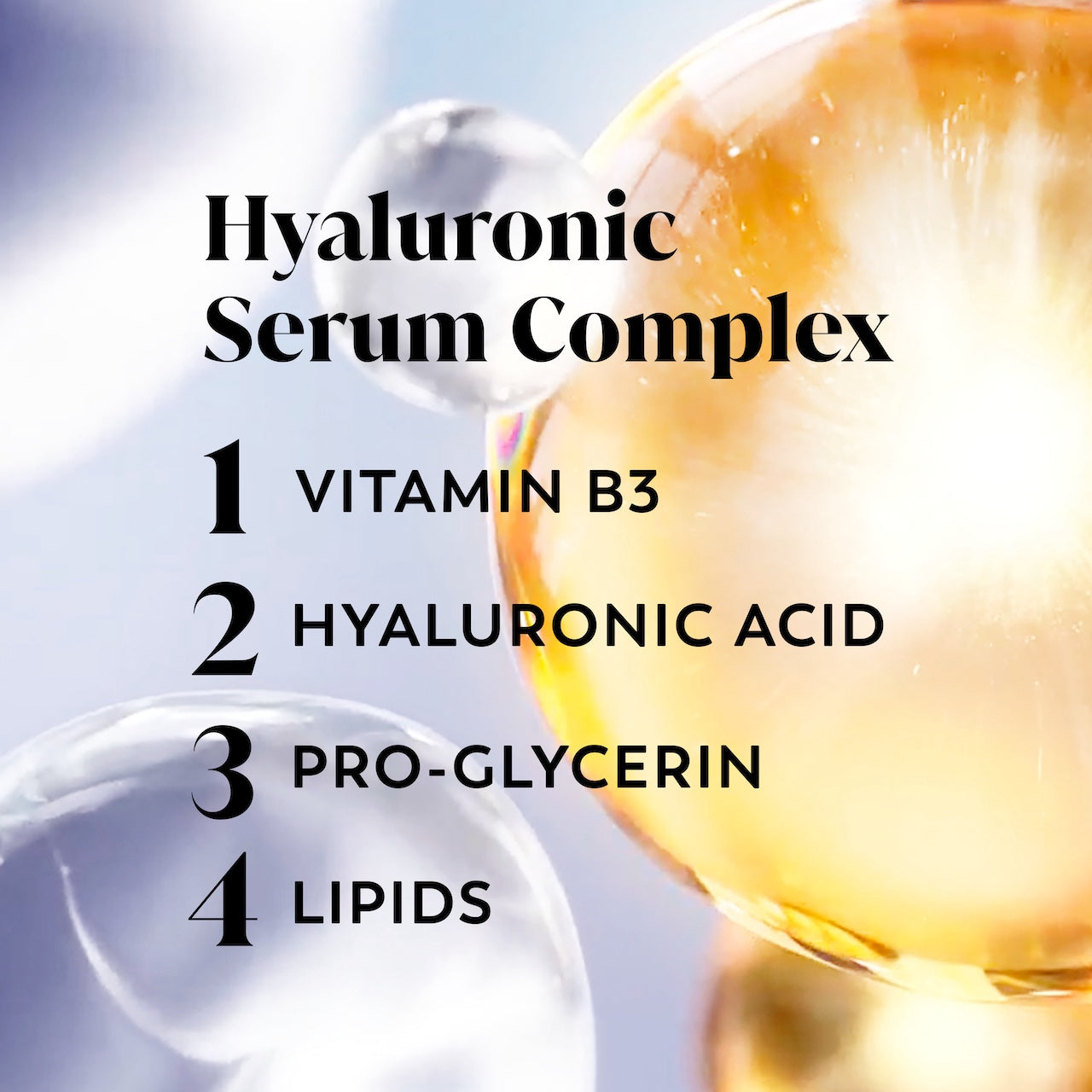 Hyaluronic serum complex. 1. Vitamin B3 2. Hyaluronic Acid 3. Pro Glycerin 4. Lipids Hyaluronic serum complex. 1. Vitamin B3 2. Hyaluronic Acid 3. Pro Glycerin 4. Lipids