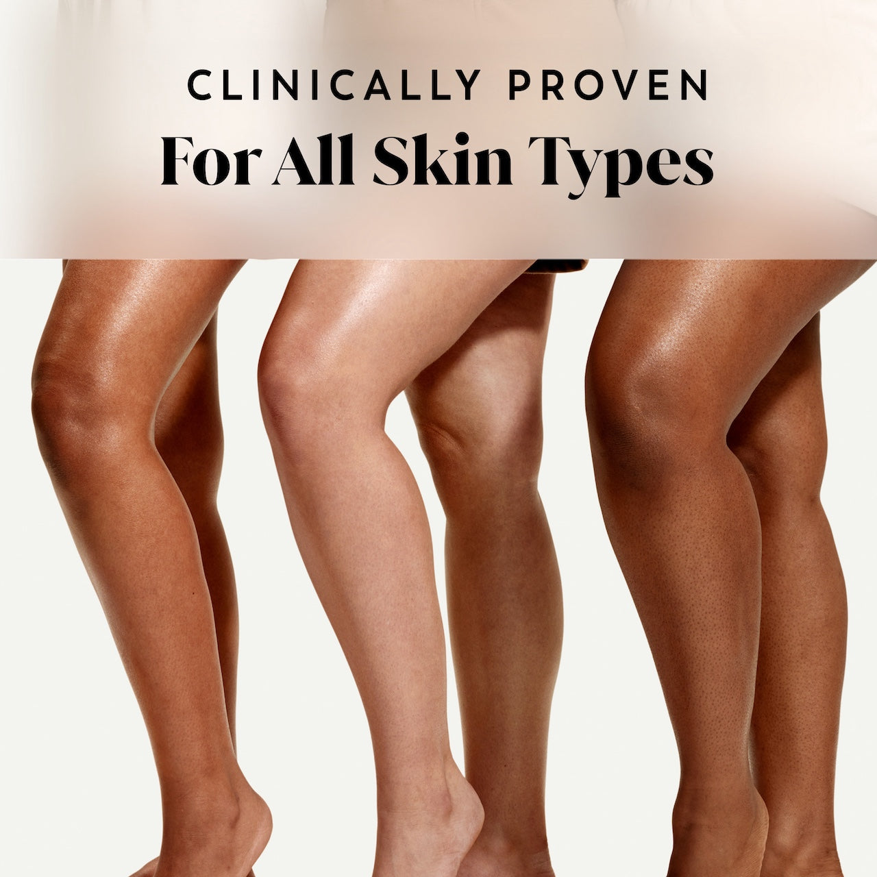 3 models standing showing legs of diverse skin types. Clinically proven for all skin types. 3 models standing showing legs of diverse skin types. Clinically proven for all skin types.