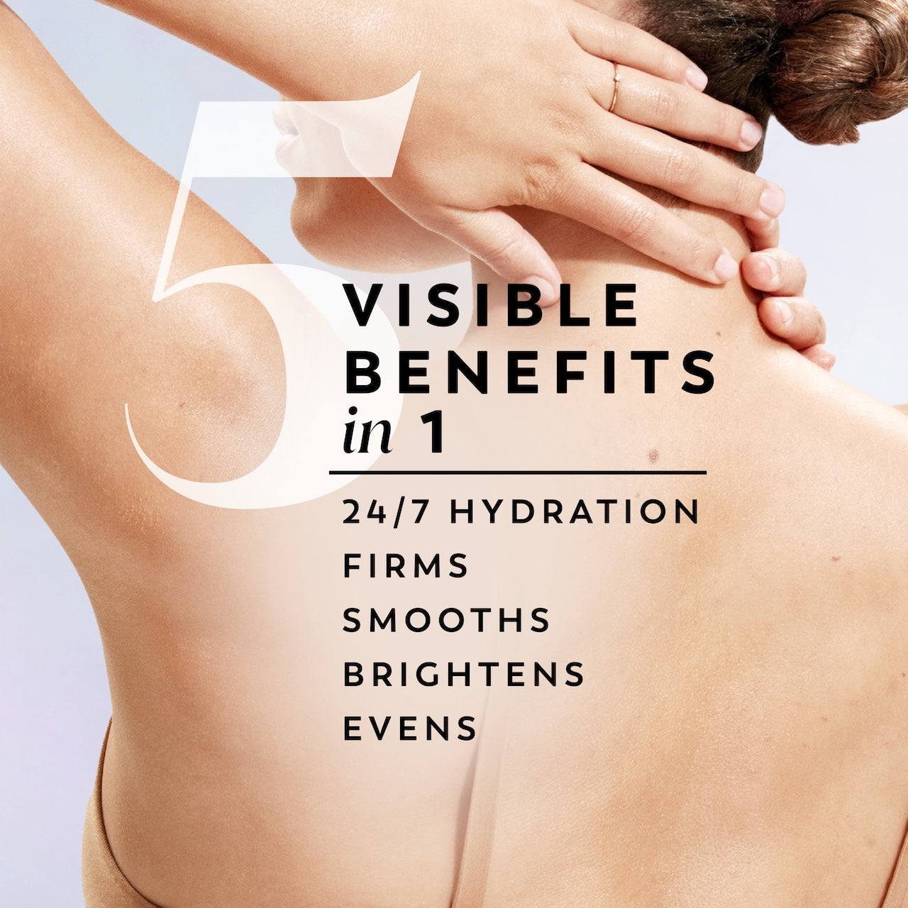 Model posing back facing showing skin. 5 visible benefits in 1. 24/7 hydration soothes smoothes brightens evens Model posing back facing showing skin. 5 visible benefits in 1. 24/7 hydration soothes smoothes brightens evens