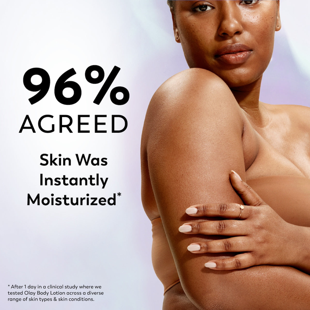 Model posing. 96% agreed skin was instantly moisturized*. *After 1 day in a clinical study where we tested Olay Body Lotion across a diverse range of skin types and skin conditions. Model posing. 96% agreed skin was instantly moisturized*. *After 1 day in a clinical study where we tested Olay Body Lotion across a diverse range of skin types and skin conditions.