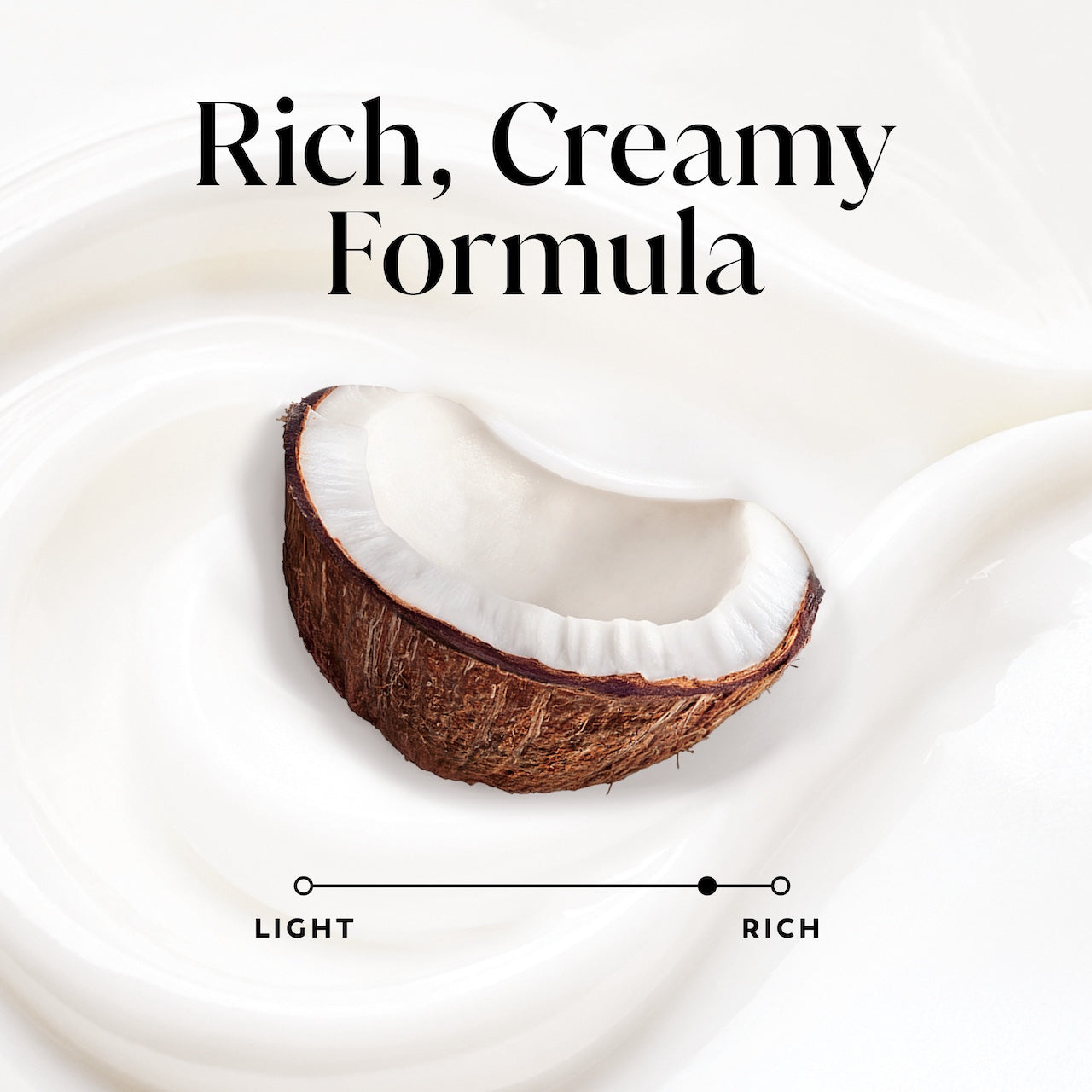 Coconut. Rich, creamy formula Coconut. Rich, creamy formula