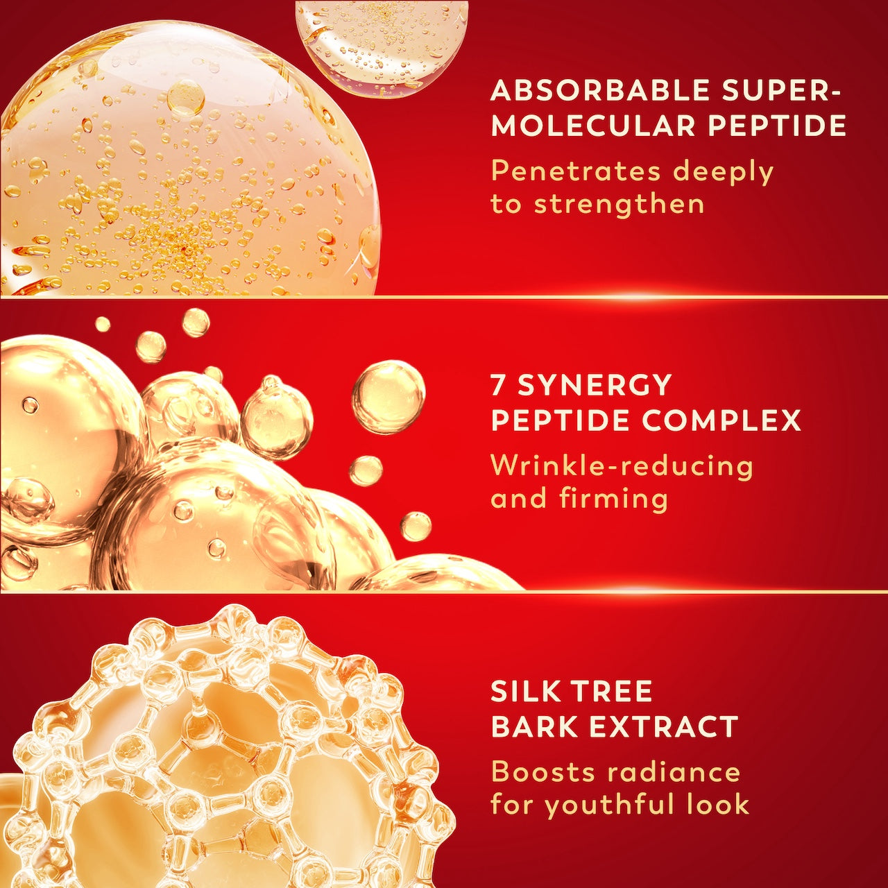 Ingredients. Absorbable super molecular peptide. Penetrates deeply to strengthen. 7 synergy peptide complex. Wrinkle reducing and firming. Silk tree extract. Boosts radiance for youthful look